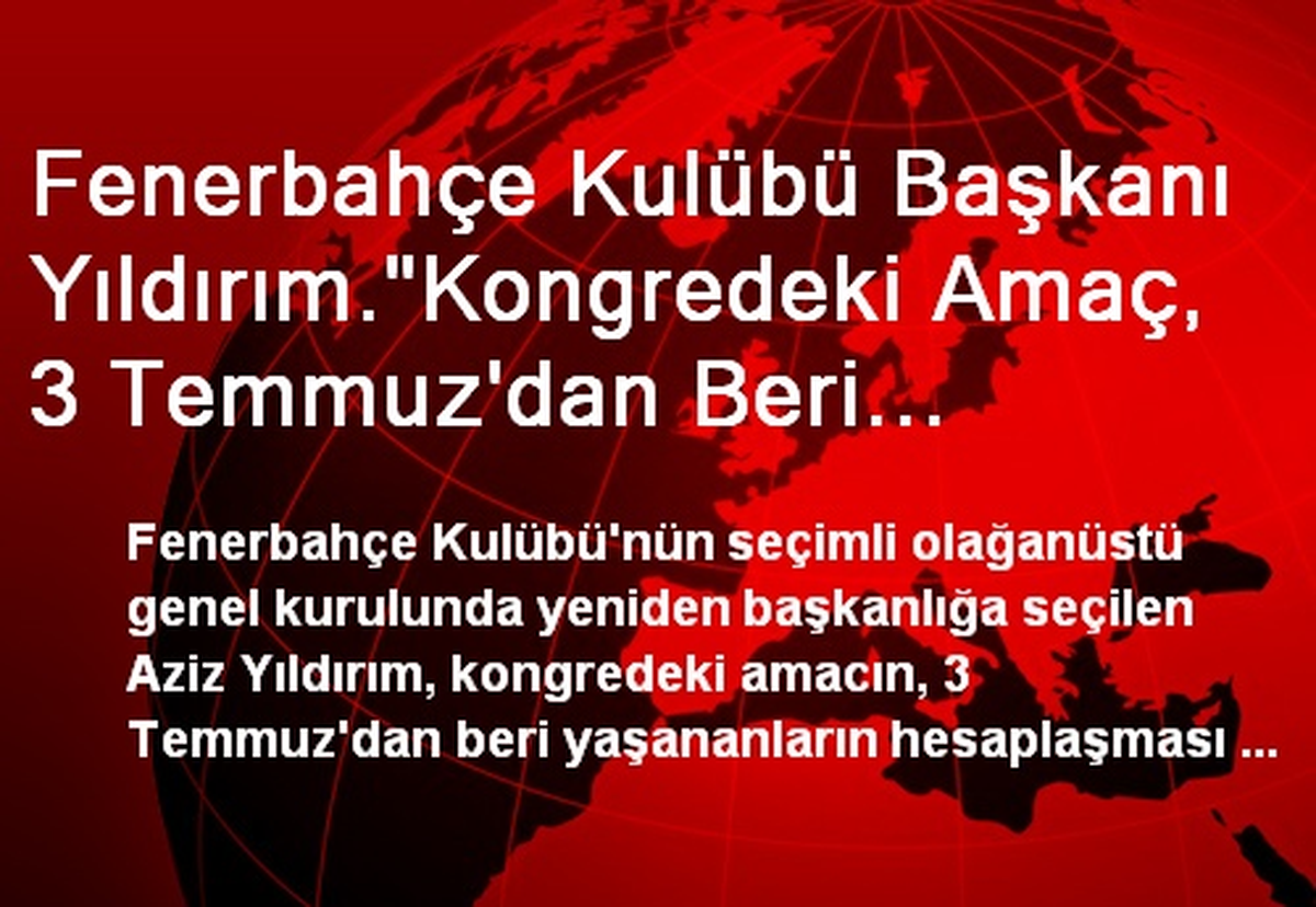 Fenerbahçe Kulübü Başkanı Yıldırım."Kongredeki Amaç, 3 Temmuz\'dan Beri Yaşadıklarımızın...