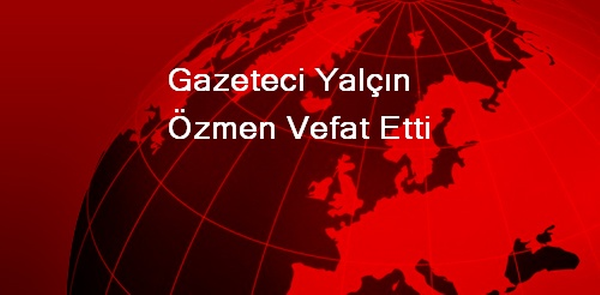 Gazeteci Yalçın Özmen Vefat Etti