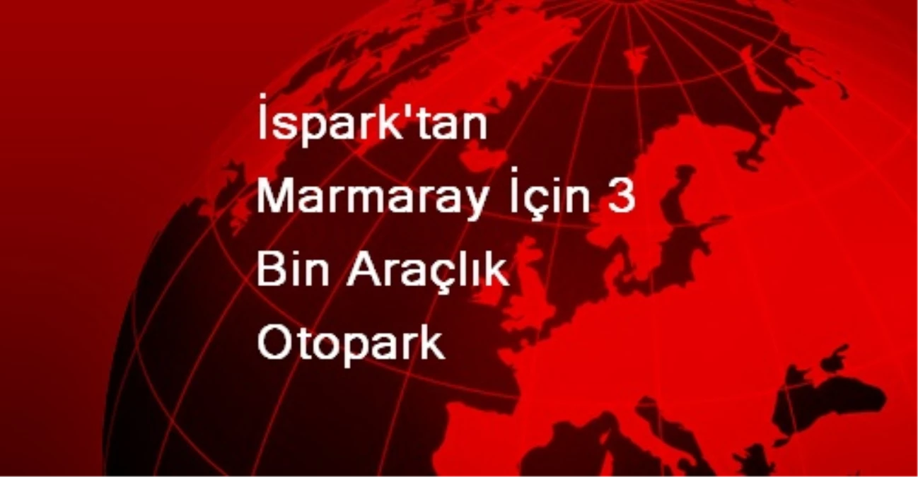 İspark\'tan Marmaray İçin 3 Bin Araçlık Otopark