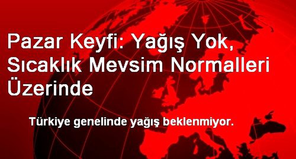 Pazar Keyfi: Yağış Yok, Sıcaklık Mevsim Normalleri Üzerinde