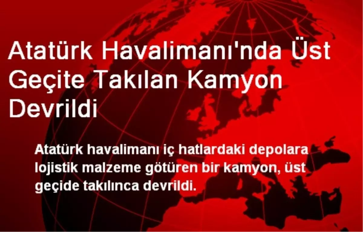 Atatürk Havalimanı\'nda Üst Geçite Takılan Kamyon Devrildi