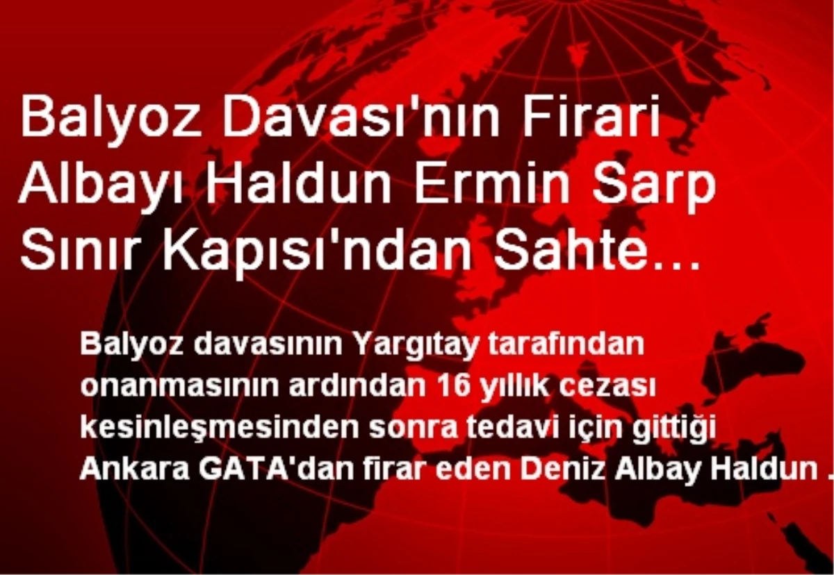 Balyoz Davası\'nın Firari Albayı Haldun Ermin Sarp Sınır Kapısı\'ndan Sahte Kimlikle Kaçmaya...