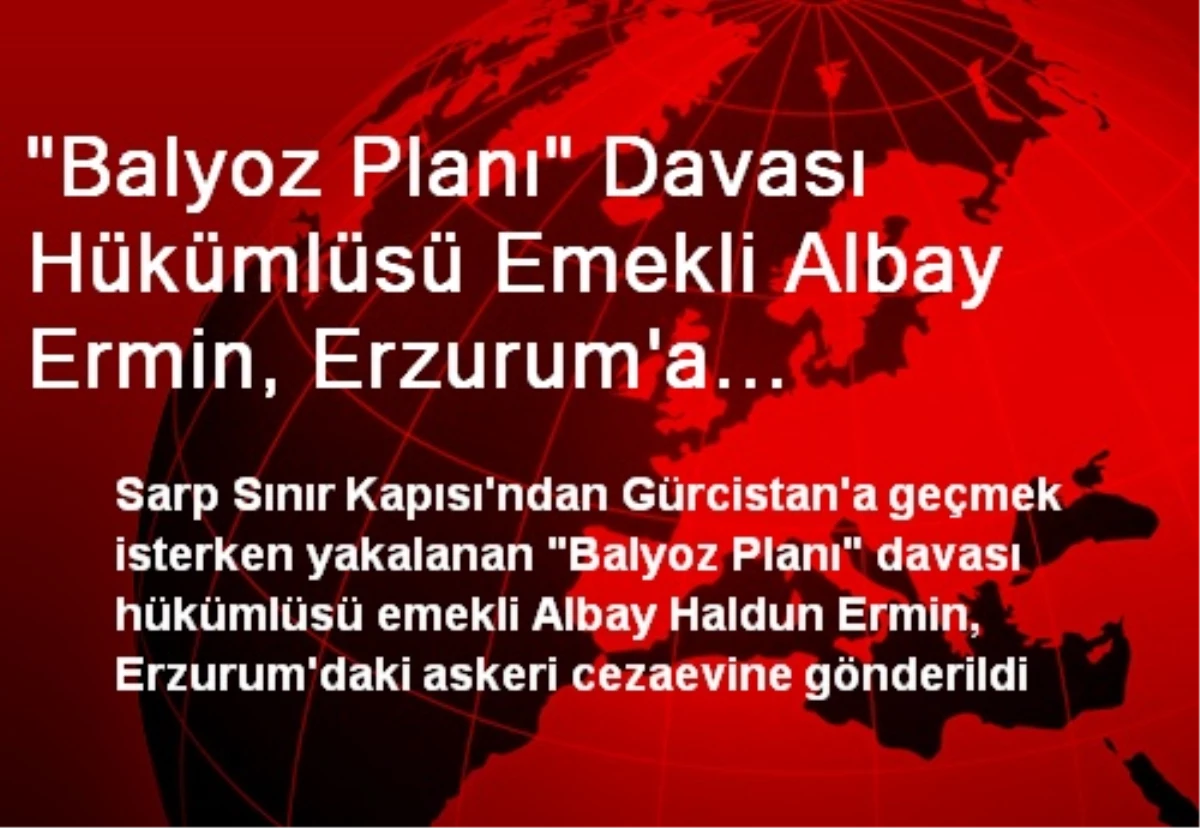 "Balyoz Planı" Davası Hükümlüsü Emekli Albay Ermin, Erzurum\'a Gönderildi