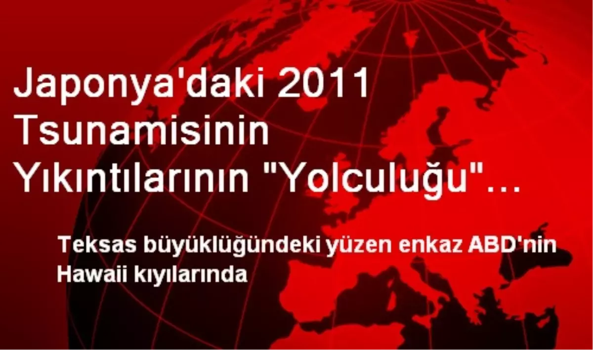 Japonya\'daki 2011 Tsunamisinin Yıkıntılarının "Yolculuğu" Devam Ediyor