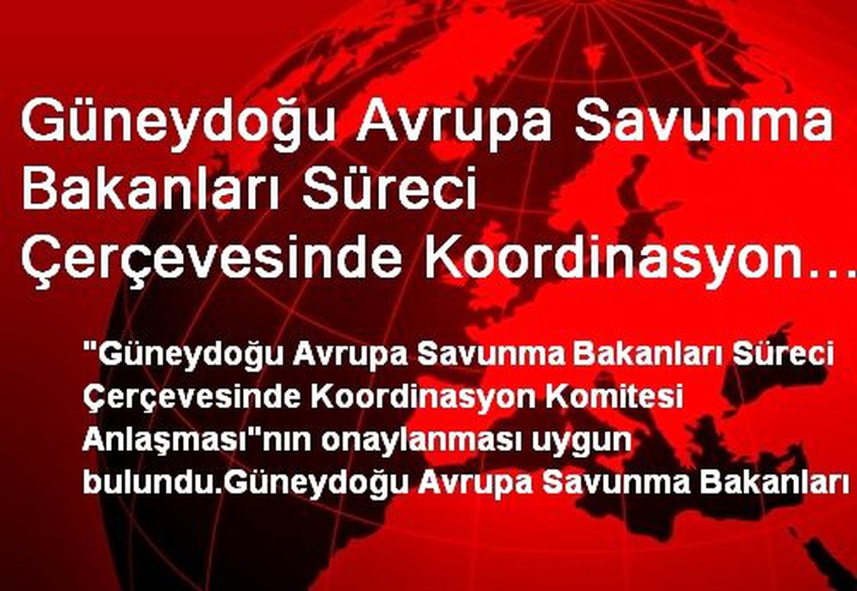 Güneydoğu Avrupa Savunma Bakanları Süreci Çerçevesinde Koordinasyon Komitesi Anlaşması"Na Onay