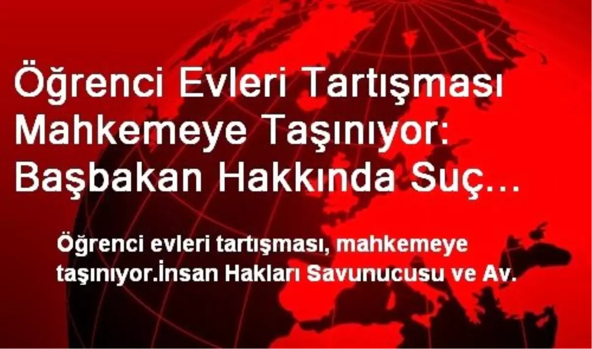 Öğrenci Evleri Tartışması Mahkemeye Taşınıyor: Başbakan Hakkında Suç Duyurusu