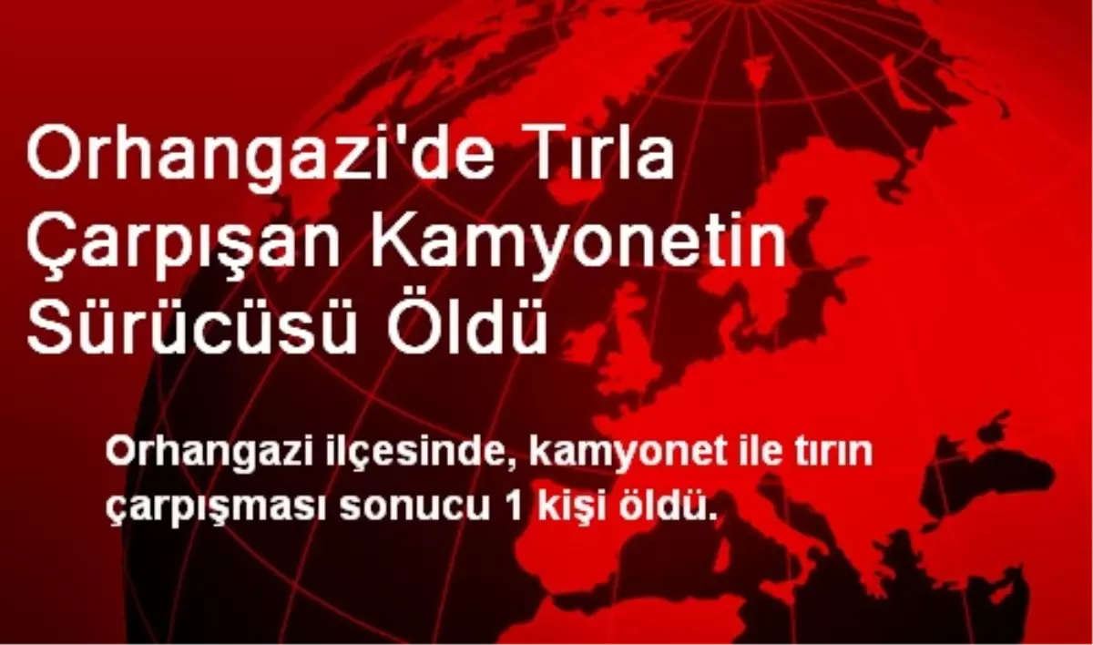 Orhangazi\'de Tırla Çarpışan Kamyonetin Sürücüsü Öldü