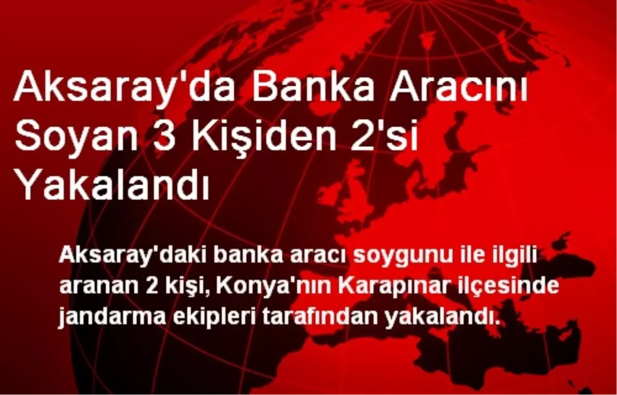 Aksaray\'da Banka Aracını Soyan 3 Kişiden 2\'si Yakalandı