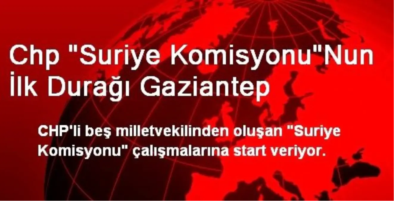 Chp "Suriye Komisyonu"Nun İlk Durağı Gaziantep