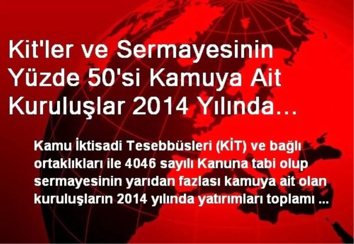 Kit\'ler ve Sermayesinin Yüzde 50\'si Kamuya Ait Kuruluşlar 2014 Yılında 9.5 Milyar TL Yatırım...