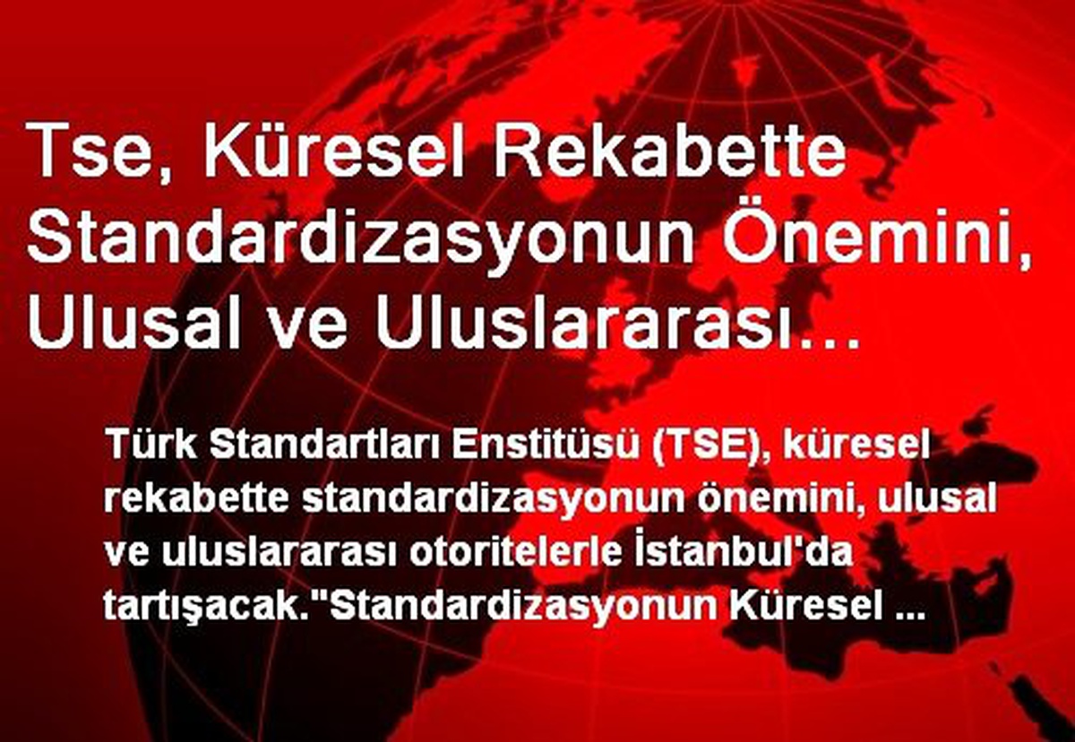 Tse, Küresel Rekabette Standardizasyonun Önemini, Ulusal ve Uluslararası Otoritelerle İstanbul\'da...