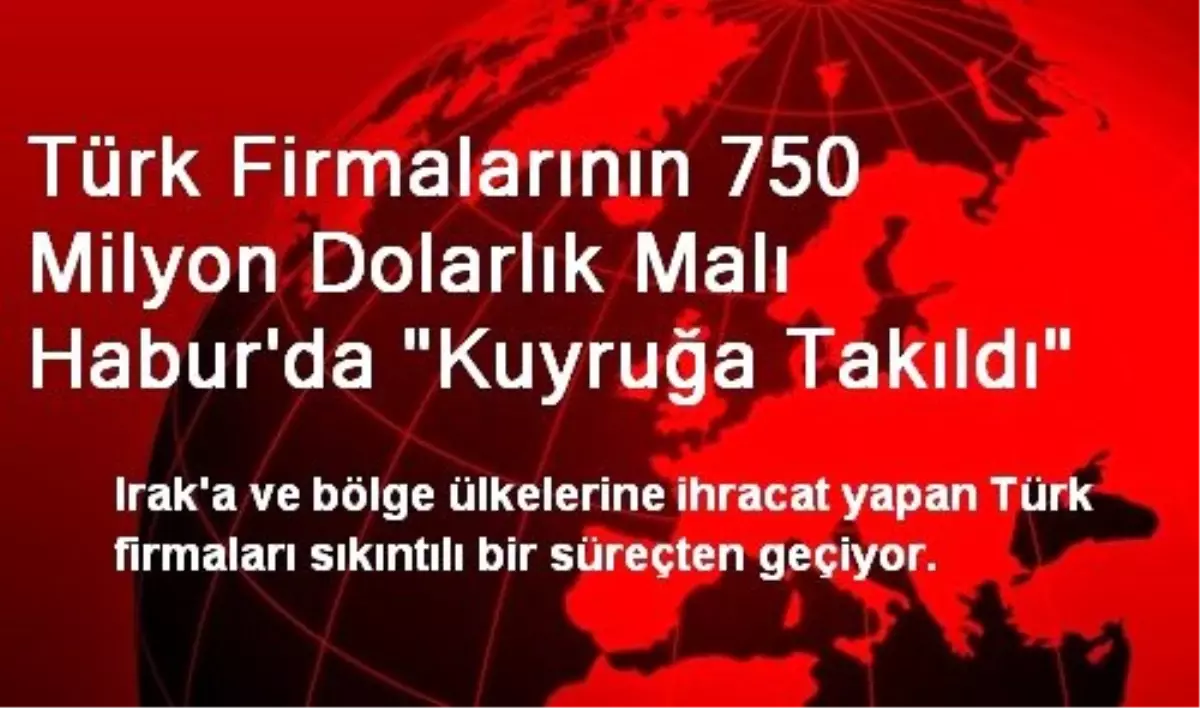 Türk Firmalarının 750 Milyon Dolarlık Malı Habur\'da "Kuyruğa Takıldı"