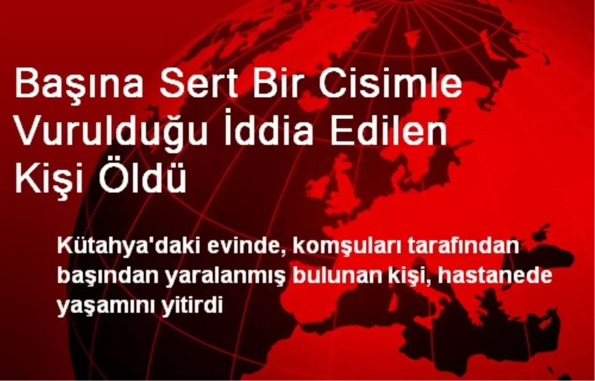 Başına Sert Bir Cisimle Vurulduğu İddia Edilen Kişi Öldü