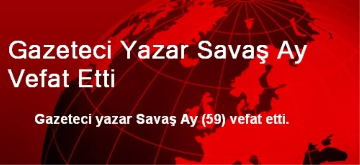 Gazeteci Yazar Savaş Ay Vefat Etti