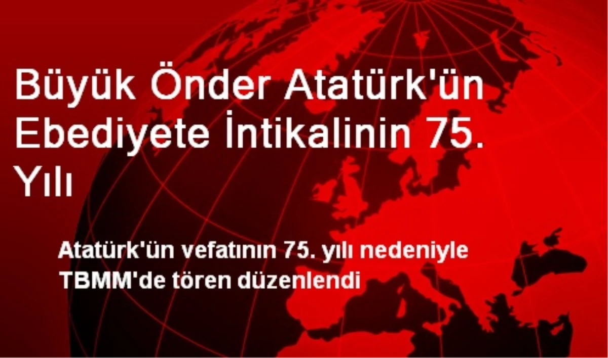 Büyük Önder Atatürk\'ün Ebediyete İntikalinin 75. Yılı