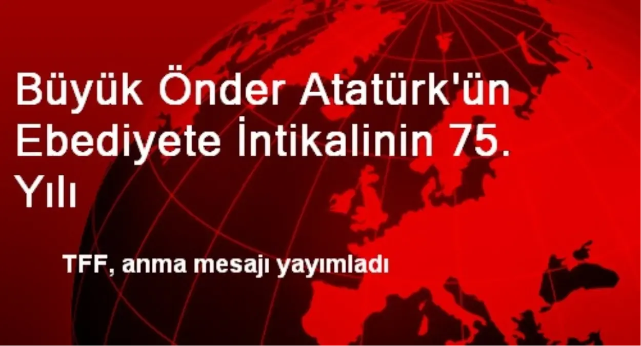 Büyük Önder Atatürk\'ün Ebediyete İntikalinin 75. Yılı