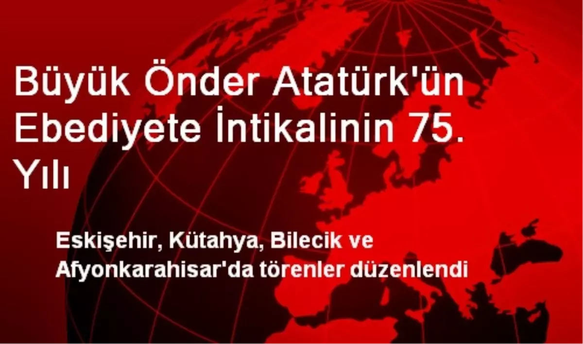 Büyük Önder Atatürk\'ün Ebediyete İntikalinin 75. Yılı