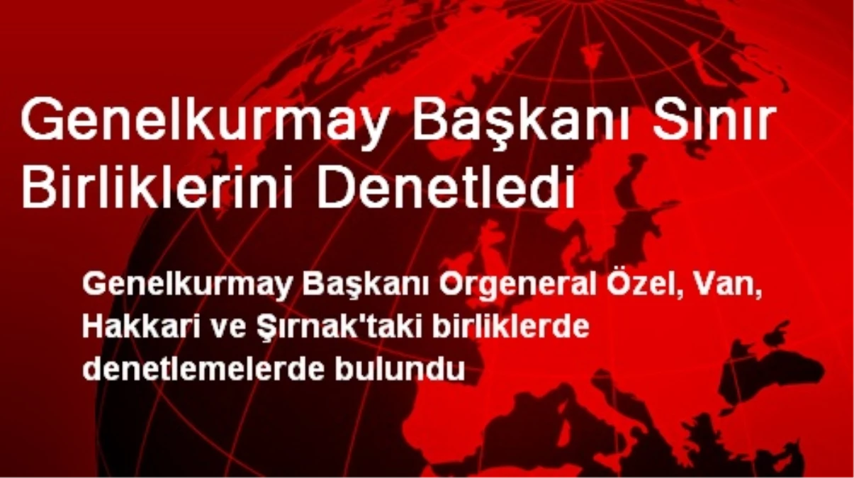 Genelkurmay Başkanı Sınır Birliklerini Denetledi