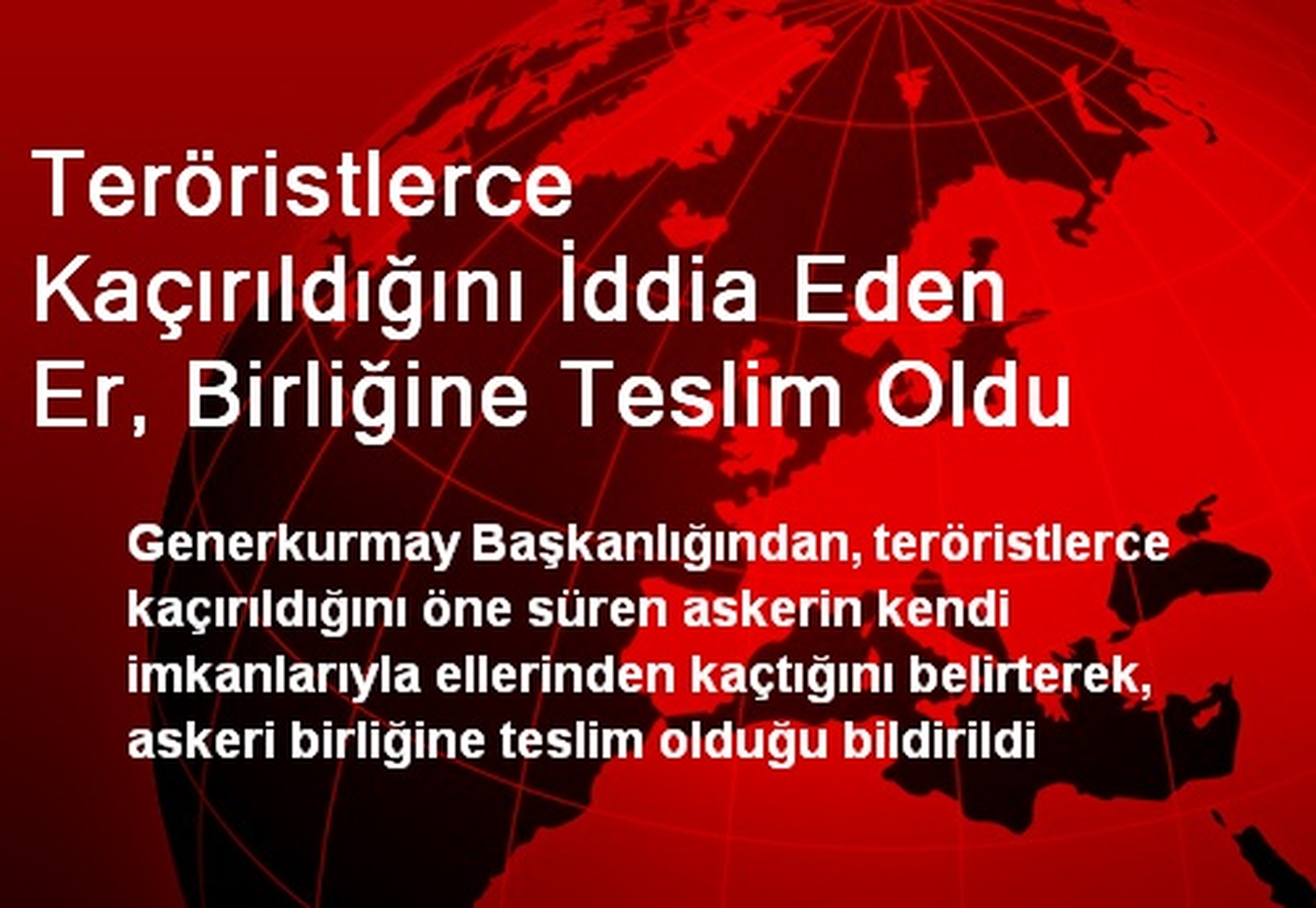 Teröristlerce Kaçırıldığını İddia Eden Er, Birliğine Teslim Oldu
