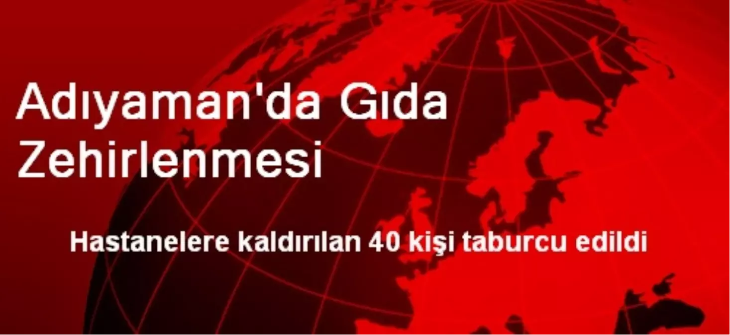 Adıyaman\'da 40 Kişi Gıdadan Zehirlendi