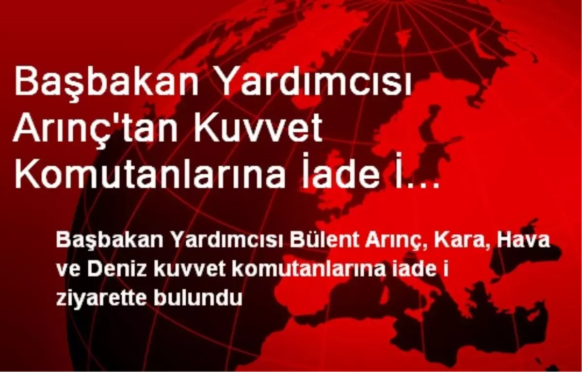 Başbakan Yardımcısı Arınç\'tan Kuvvet Komutanlarına İade İ Ziyaret