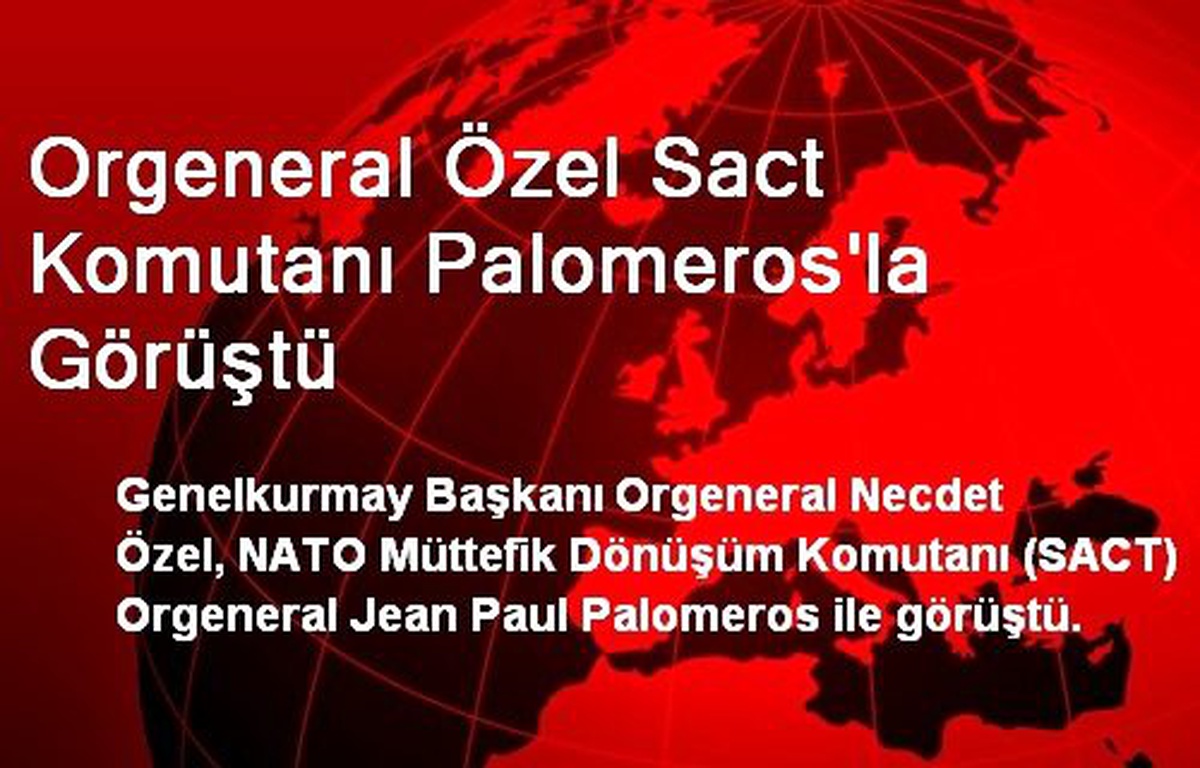 Orgeneral Özel, SACT Komutanı Palomeros\'la Görüştü