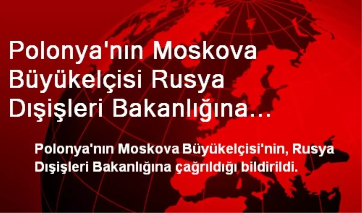 Polonya\'nın Moskova Büyükelçisi Rusya Dışişleri Bakanlığına Çağrıldı