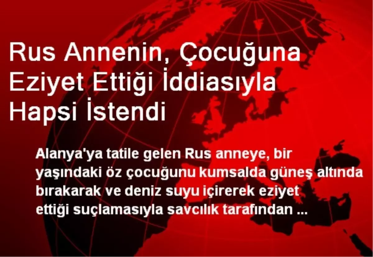 Rus Annenin, Çocuğuna Eziyet Ettiği İddiasıyla Hapsi İstendi