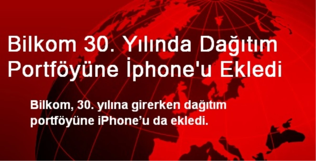 Bilkom 30. Yılında Dağıtım Portföyüne İphone\'u Ekledi