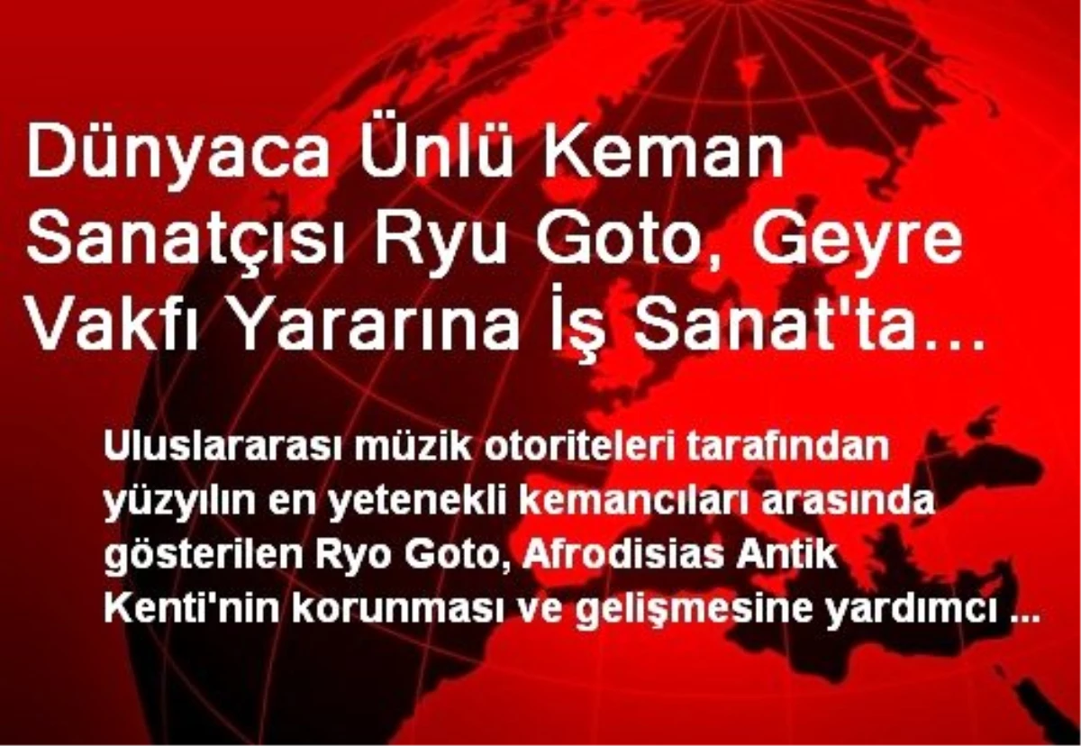 Dünyaca Ünlü Keman Sanatçısı Ryu Goto, Geyre Vakfı Yararına İş Sanat\'ta Yarın Bir Konser Verecek