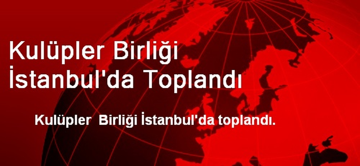 Kulüpler Birliği İstanbul\'da Toplandı