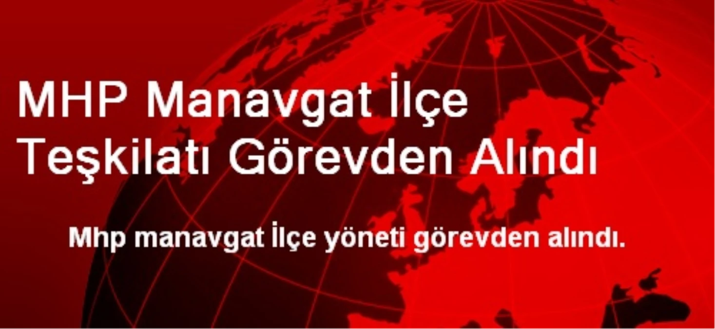 MHP Manavgat İlçe Teşkilatı Görevden Alındı