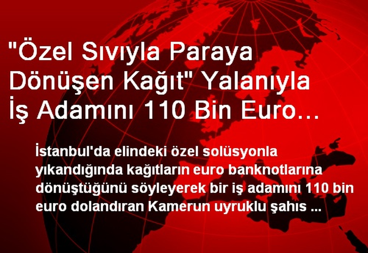 "Özel Sıvıyla Paraya Dönüşen Kağıt" Yalanıyla İş Adamını 110 Bin Euro Dolandırdı