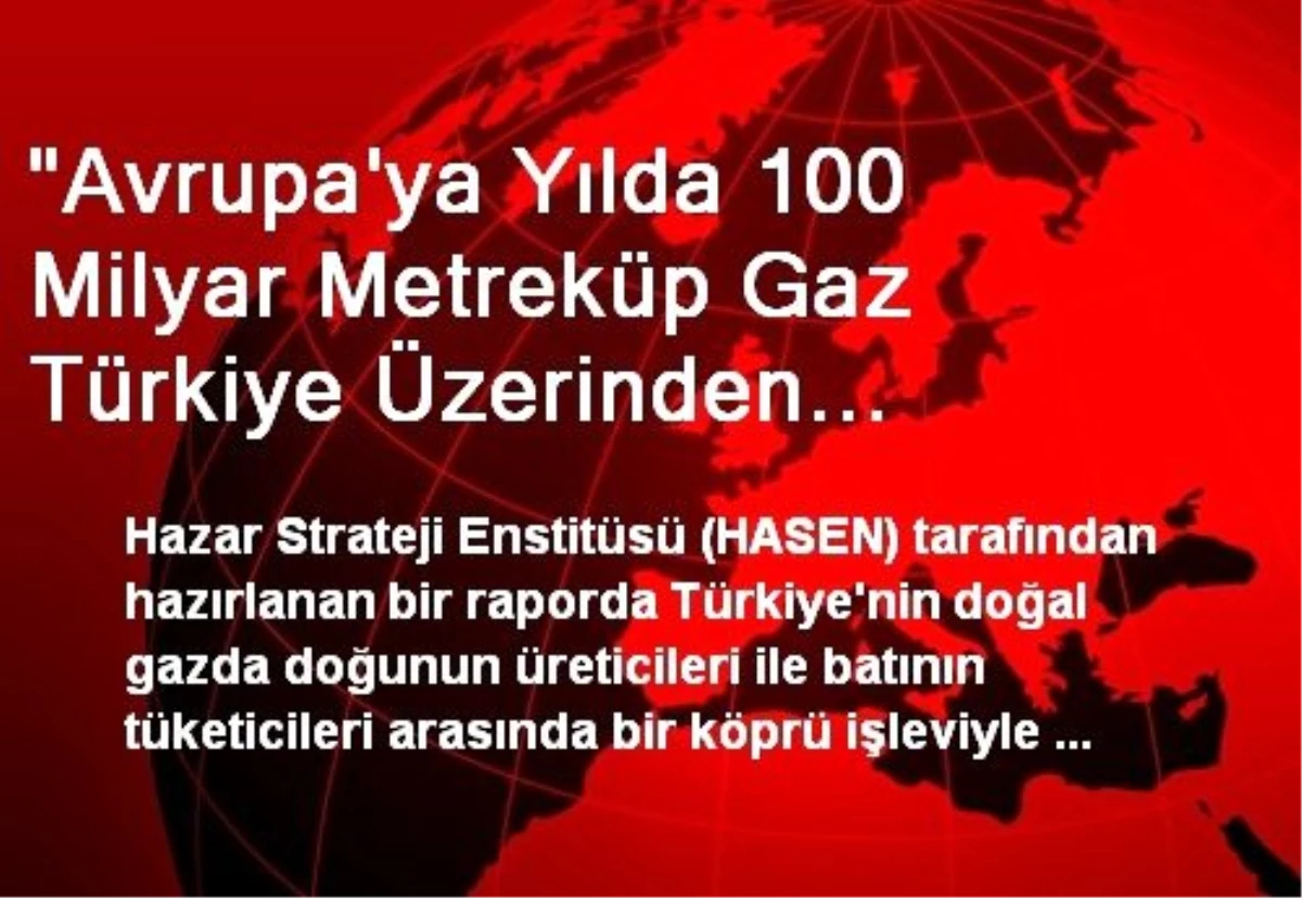 "Avrupa\'ya Yılda 100 Milyar Metreküp Gaz Türkiye Üzerinden Geçebilir"