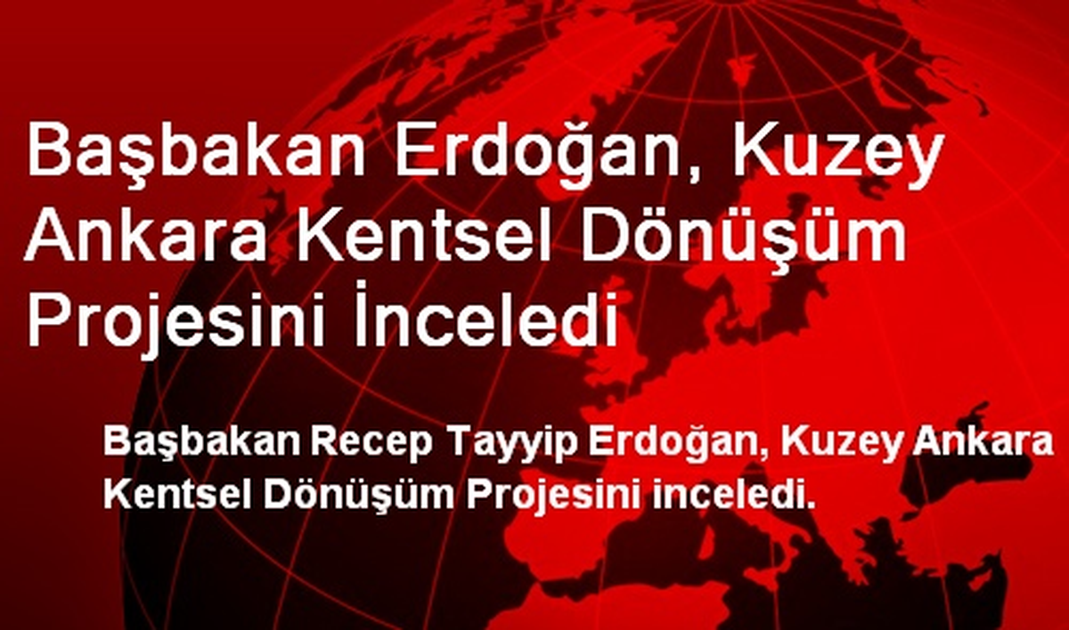 Başbakan Erdoğan, Kuzey Ankara Kentsel Dönüşüm Projesini İnceledi