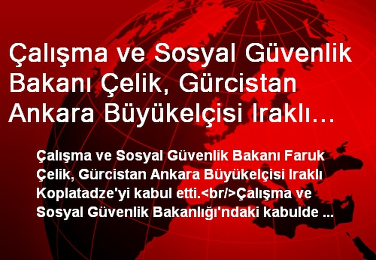 Çalışma ve Sosyal Güvenlik Bakanı Çelik, Gürcistan Ankara Büyükelçisi Iraklı Koplatadze\'i Kabul Etti