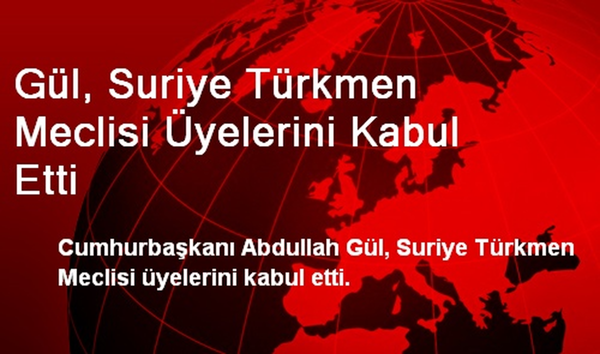 Gül, Suriye Türkmen Meclisi Üyelerini Kabul Etti