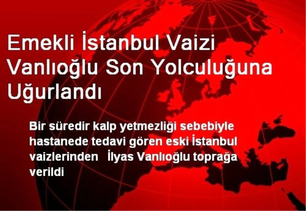 Emekli İstanbul Vaizi Vanlıoğlu Son Yolculuğuna Uğurlandı