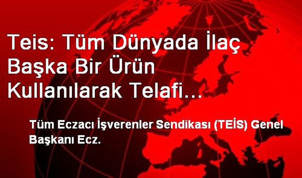 Teis: Tüm Dünyada İlaç Başka Bir Ürün Kullanılarak Telafi Edilemez Bir Ürün Olarak Kabul Ediliyor