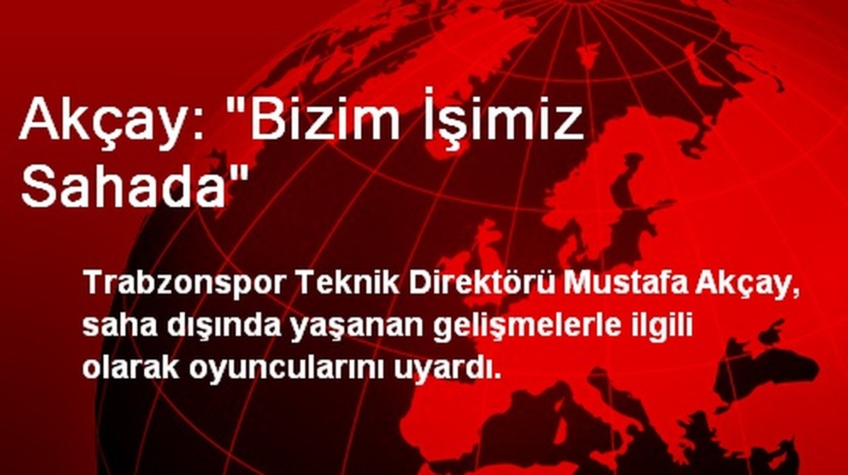 Akçay: "Bizim İşimiz Sahada"