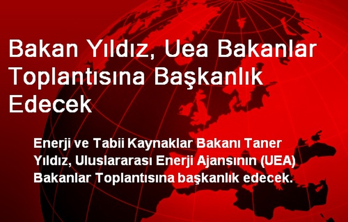 Bakan Yıldız, Uea Bakanlar Toplantısına Başkanlık Edecek