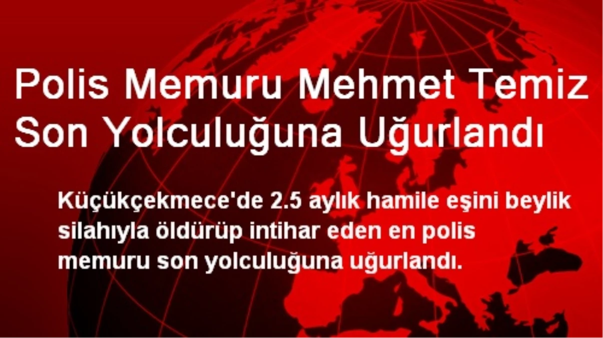 Polis Memuru Mehmet Temiz Son Yolculuğuna Uğurlandı