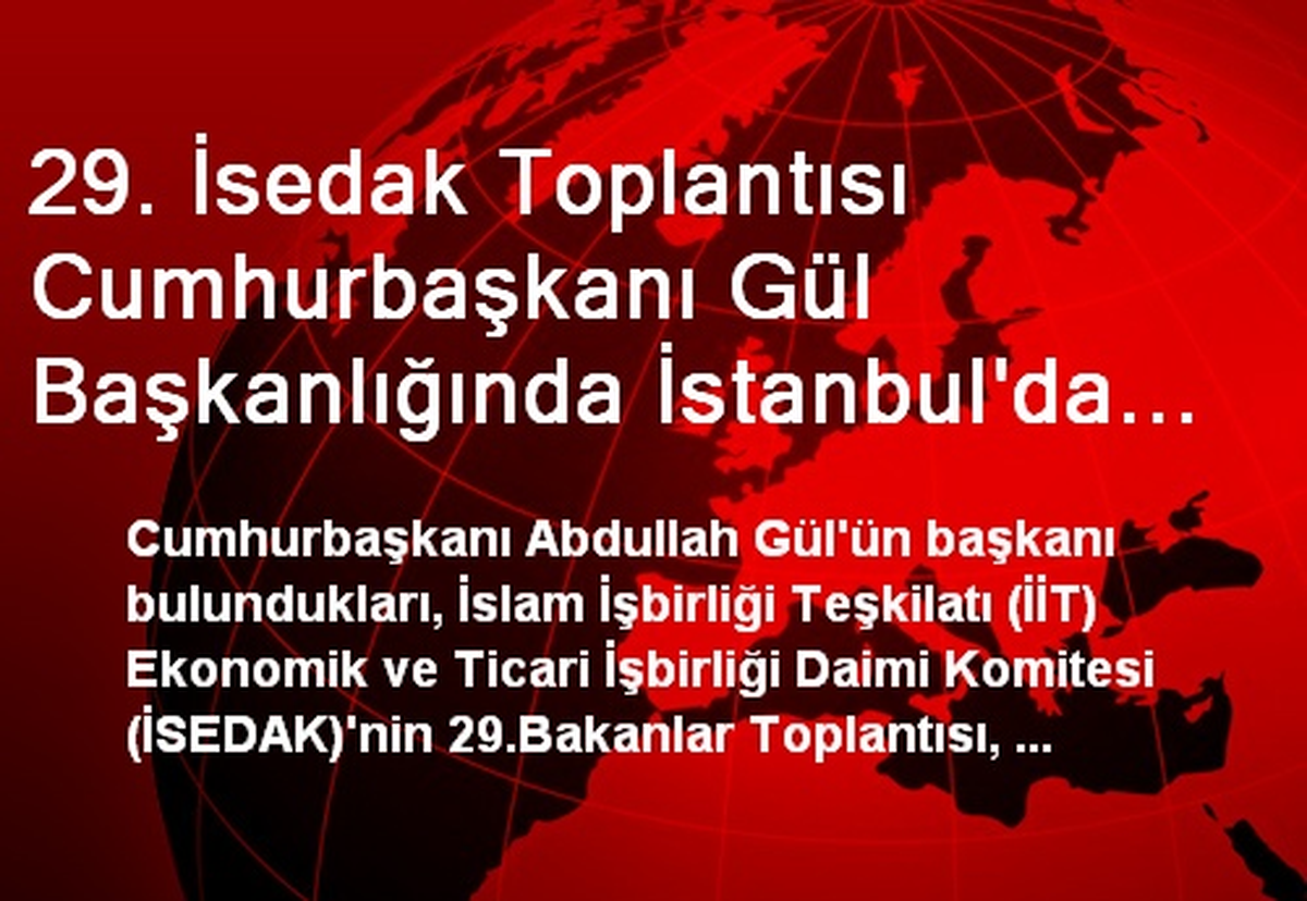 29. İsedak Toplantısı Cumhurbaşkanı Gül Başkanlığında İstanbul\'da Toplanıyor