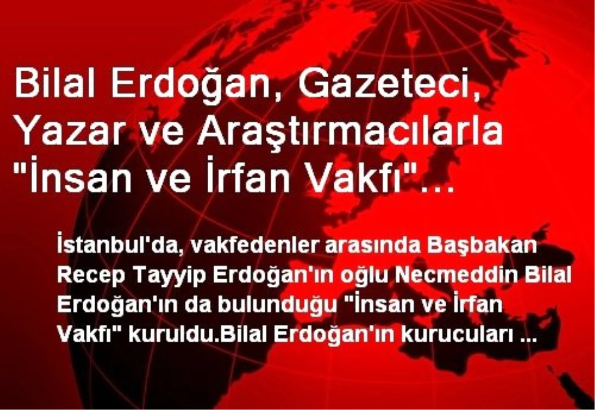 Bilal Erdoğan, Gazeteci, Yazar ve Araştırmacılarla "İnsan ve İrfan Vakfı" Kurdu