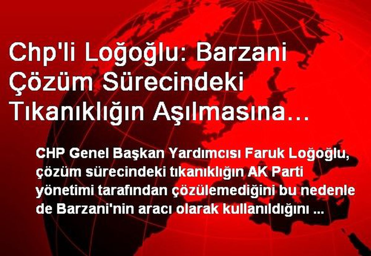 Chp\'li Loğoğlu: Barzani Çözüm Sürecindeki Tıkanıklığın Aşılmasına Yardımcı Olamaz