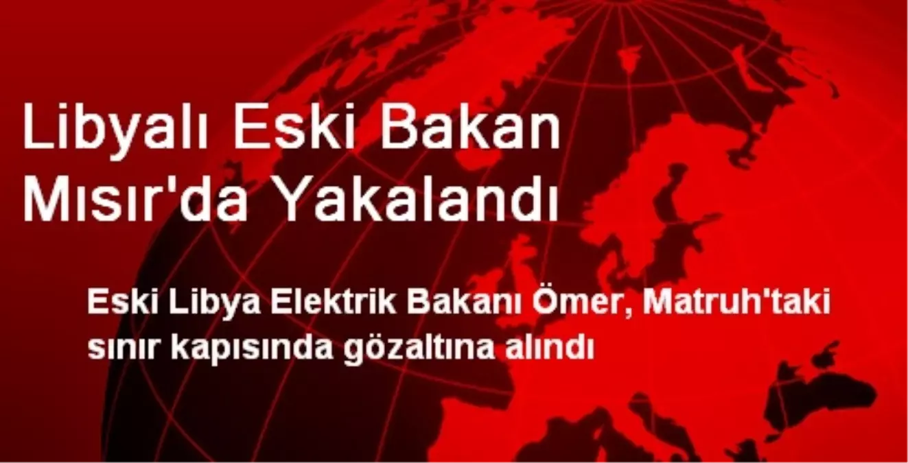 Libyalı Eski Bakan Mısır\'da Yakalandı