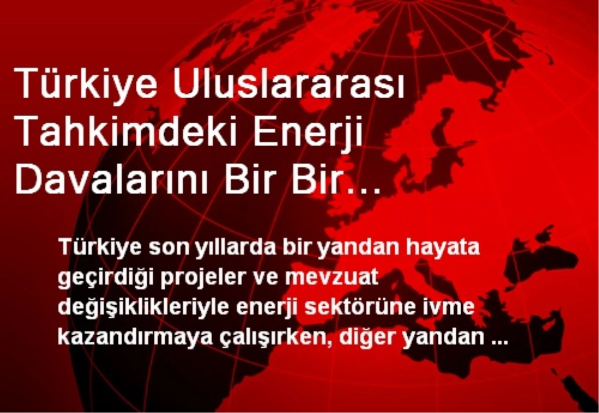 Türkiye Uluslararası Tahkimdeki Enerji Davalarını Bir Bir Kazanıyor