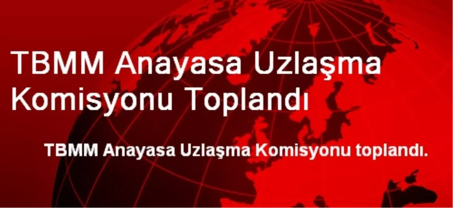 TBMM Anayasa Uzlaşma Komisyonu Toplandı