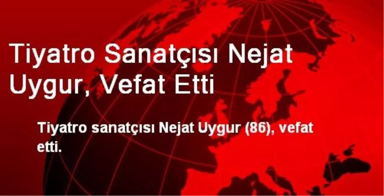 Tiyatro Sanatçısı Nejat Uygur, Vefat Etti