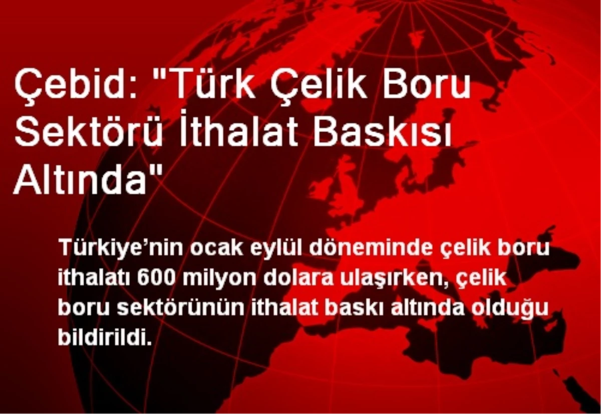 Çebid: "Türk Çelik Boru Sektörü İthalat Baskısı Altında"